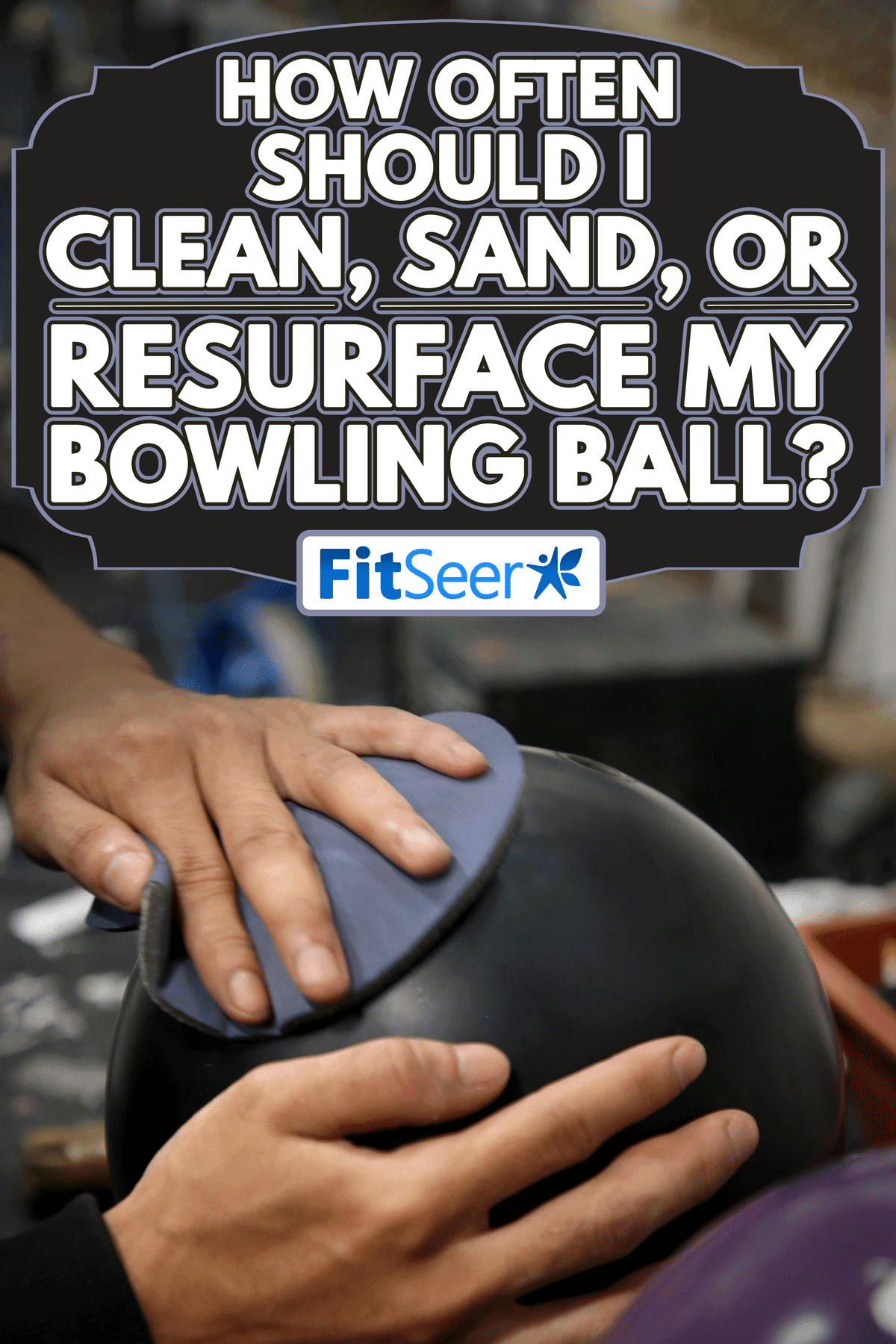 Pair of hands holding a bowling ball and polishing pad for finishing touch, How Often Should I Clean, Sand, Or Resurface My Bowling Ball?